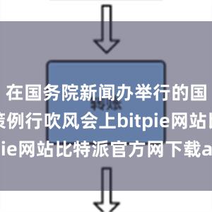 在国务院新闻办举行的国务院政策例行吹风会上bitpie网站比特派官方网下载app