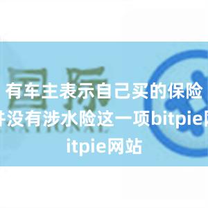 有车主表示自己买的保险里并没有涉水险这一项bitpie网站