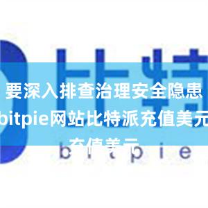 要深入排查治理安全隐患bitpie网站比特派充值美元