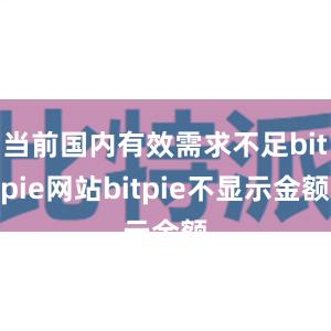 当前国内有效需求不足bitpie网站bitpie不显示金额