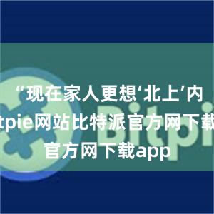 “现在家人更想‘北上’内地bitpie网站比特派官方网下载app