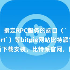 指定RPC服务的端口（`rpcport`）等bitpie网站比特派官网最新下载安装，比特派官网，比特派钱包，比特派下载