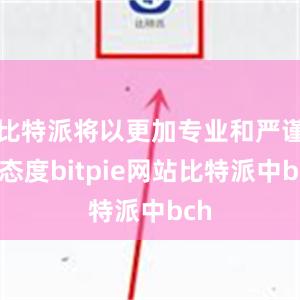 比特派将以更加专业和严谨的态度bitpie网站比特派中bch