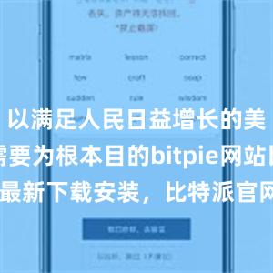 以满足人民日益增长的美好生活需要为根本目的bitpie网站比特派官网最新下载安装，比特派官网，比特派钱包，比特派下载