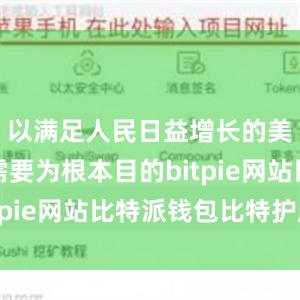 以满足人民日益增长的美好生活需要为根本目的bitpie网站比特派钱包比特护盾