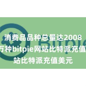 消费品品种总量达20084.7万种bitpie网站比特派充值美元