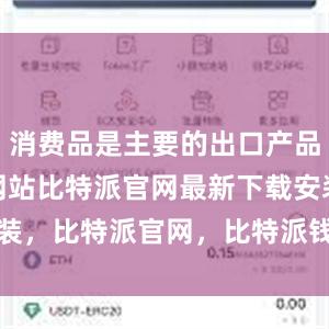 消费品是主要的出口产品bitpie网站比特派官网最新下载安装，比特派官网，比特派钱包，比特派下载