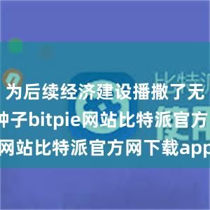 为后续经济建设播撒了无数优良种子bitpie网站比特派官方网下载app