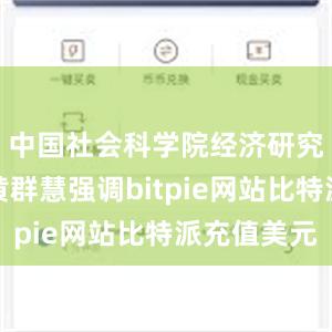 中国社会科学院经济研究所所长黄群慧强调bitpie网站比特派充值美元