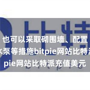 也可以采取砌围墙、配置小型抽水泵等措施bitpie网站比特派充值美元