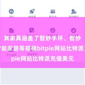 其家具涵盖了智妙手环、智妙腕表、智能家居等规模bitpie网站比特派充值美元