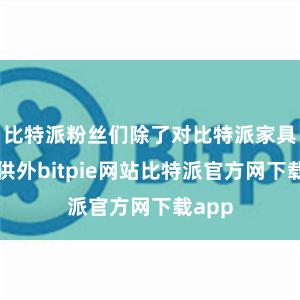 比特派粉丝们除了对比特派家具的招供外bitpie网站比特派官方网下载app