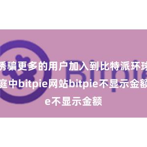 诱骗更多的用户加入到比特派环球庭中bitpie网站bitpie不显示金额