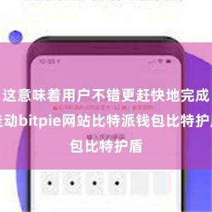 这意味着用户不错更赶快地完成走动bitpie网站比特派钱包比特护盾